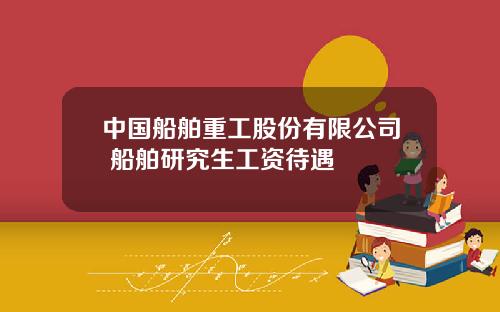 中国船舶重工股份有限公司 船舶研究生工资待遇