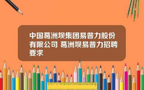 中国葛洲坝集团易普力股份有限公司 葛洲坝易普力招聘要求
