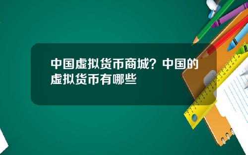 中国虚拟货币商城？中国的虚拟货币有哪些