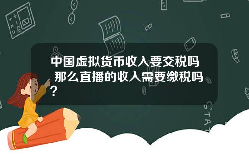 中国虚拟货币收入要交税吗 那么直播的收入需要缴税吗？