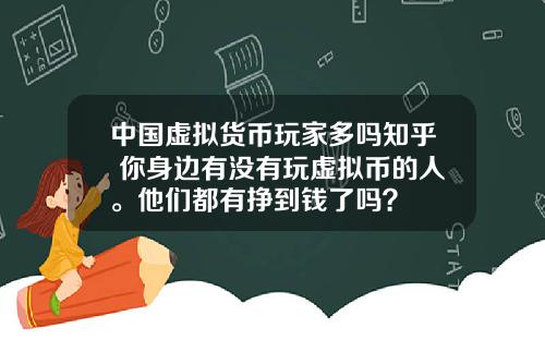 中国虚拟货币玩家多吗知乎 你身边有没有玩虚拟币的人。他们都有挣到钱了吗？