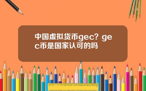 中国虚拟货币gec？gec币是国家认可的吗