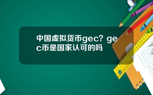 中国虚拟货币gec？gec币是国家认可的吗