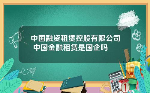 中国融资租赁控股有限公司 中国金融租赁是国企吗