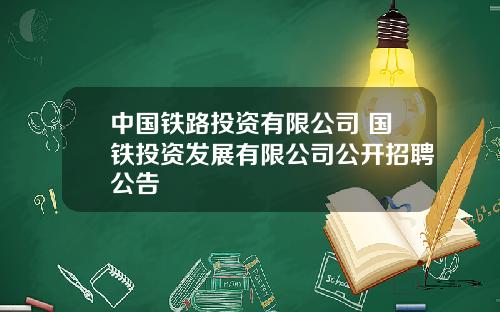 中国铁路投资有限公司 国铁投资发展有限公司公开招聘公告