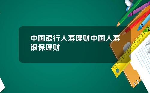 中国银行人寿理财中国人寿银保理财
