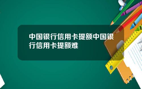 中国银行信用卡提额中国银行信用卡提额难