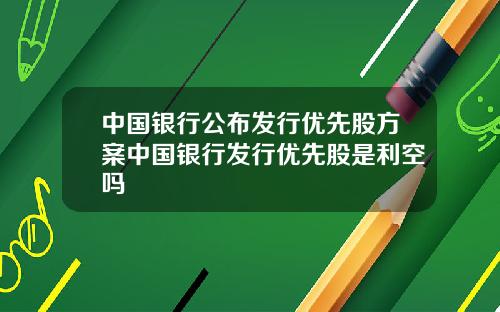 中国银行公布发行优先股方案中国银行发行优先股是利空吗
