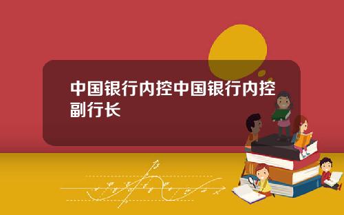 中国银行内控中国银行内控副行长