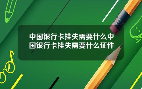 中国银行卡挂失需要什么中国银行卡挂失需要什么证件