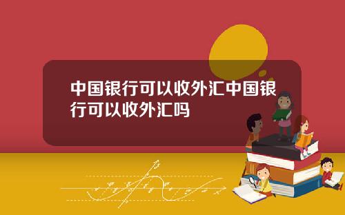 中国银行可以收外汇中国银行可以收外汇吗