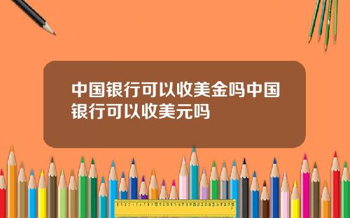 中国银行可以收美金吗中国银行可以收美元吗