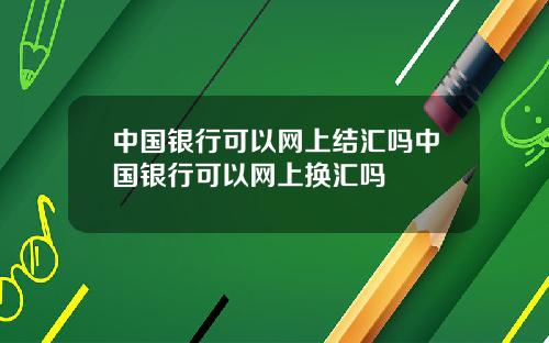 中国银行可以网上结汇吗中国银行可以网上换汇吗