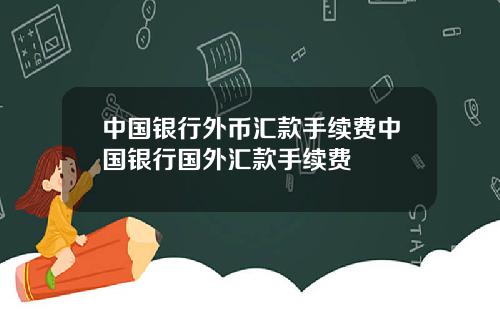 中国银行外币汇款手续费中国银行国外汇款手续费