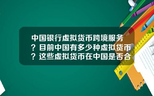 中国银行虚拟货币跨境服务？目前中国有多少种虚拟货币？这些虚拟货币在中国是否合法？