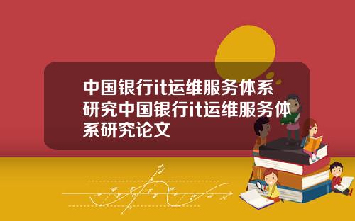 中国银行it运维服务体系研究中国银行it运维服务体系研究论文