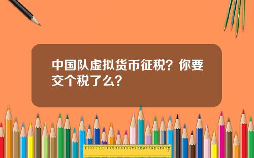 中国队虚拟货币征税？你要交个税了么？
