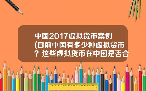中国2017虚拟货币案例(目前中国有多少种虚拟货币？这些虚拟货币在中国是否合法？)