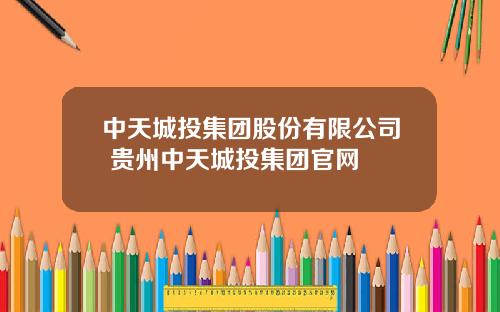 中天城投集团股份有限公司 贵州中天城投集团官网