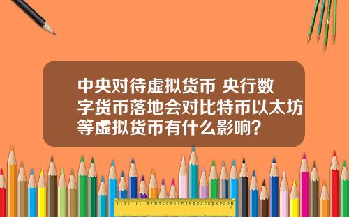 中央对待虚拟货币 央行数字货币落地会对比特币以太坊等虚拟货币有什么影响？