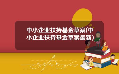 中小企业扶持基金草案(中小企业扶持基金草案最新)