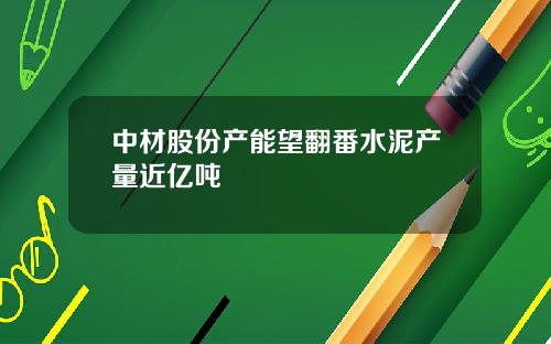 中材股份产能望翻番水泥产量近亿吨