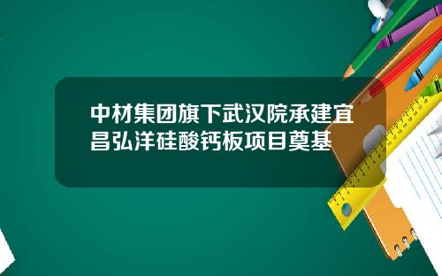 中材集团旗下武汉院承建宜昌弘洋硅酸钙板项目奠基