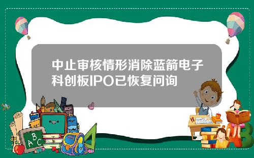 中止审核情形消除蓝箭电子科创板IPO已恢复问询
