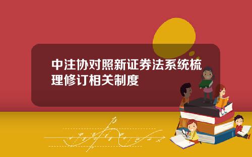 中注协对照新证券法系统梳理修订相关制度