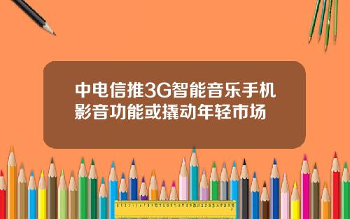 中电信推3G智能音乐手机影音功能或撬动年轻市场