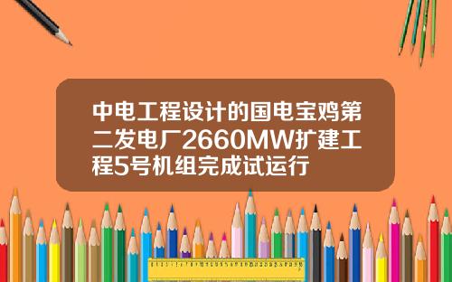 中电工程设计的国电宝鸡第二发电厂2660MW扩建工程5号机组完成试运行