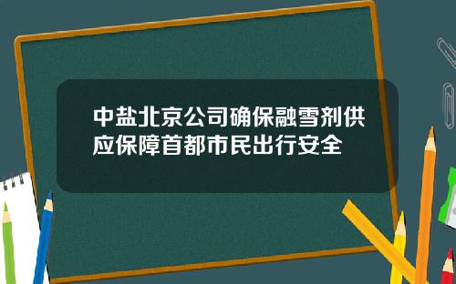 中盐北京公司确保融雪剂供应保障首都市民出行安全