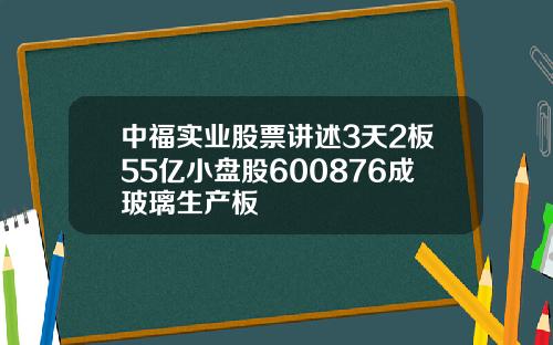 中福实业股票讲述3天2板55亿小盘股600876成玻璃生产板