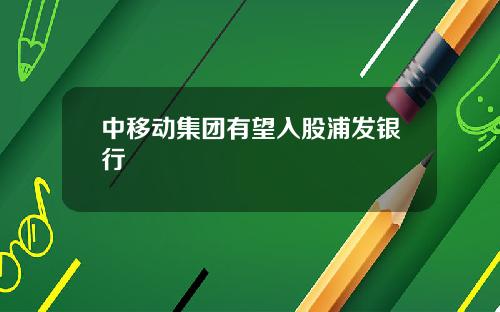 中移动集团有望入股浦发银行