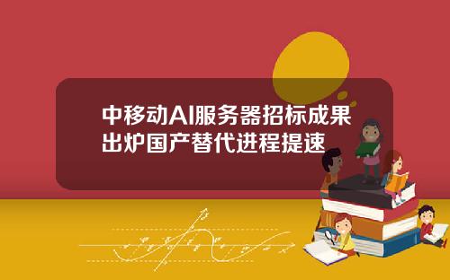 中移动AI服务器招标成果出炉国产替代进程提速