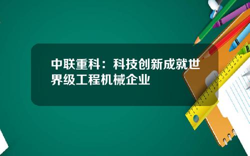 中联重科：科技创新成就世界级工程机械企业