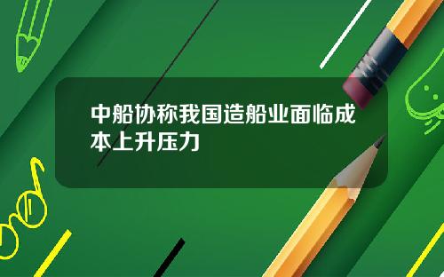 中船协称我国造船业面临成本上升压力