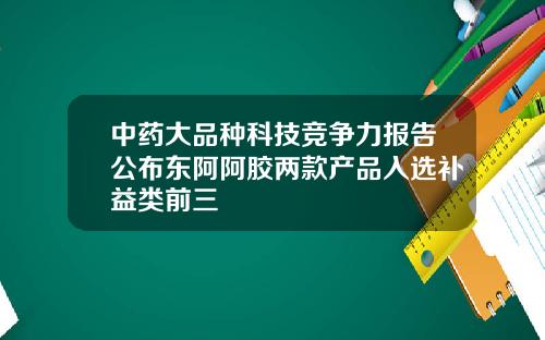 中药大品种科技竞争力报告公布东阿阿胶两款产品入选补益类前三
