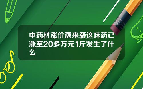 中药材涨价潮来袭这味药已涨至20多万元1斤发生了什么