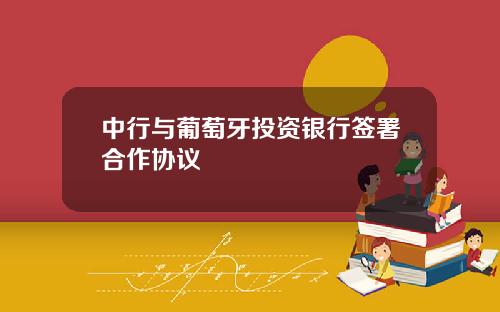 中行与葡萄牙投资银行签署合作协议