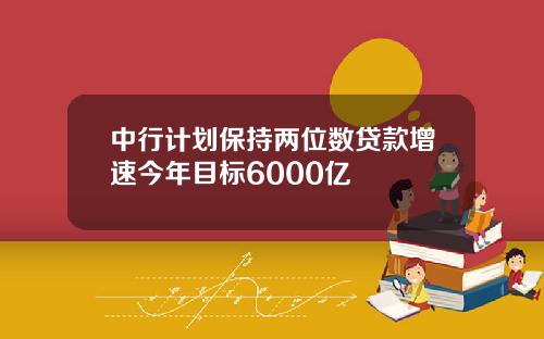 中行计划保持两位数贷款增速今年目标6000亿