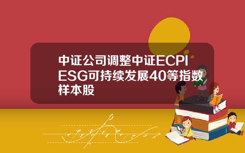中证公司调整中证ECPIESG可持续发展40等指数样本股