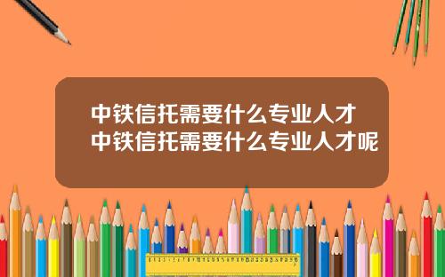 中铁信托需要什么专业人才中铁信托需要什么专业人才呢
