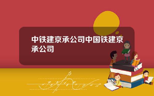 中铁建京承公司中国铁建京承公司