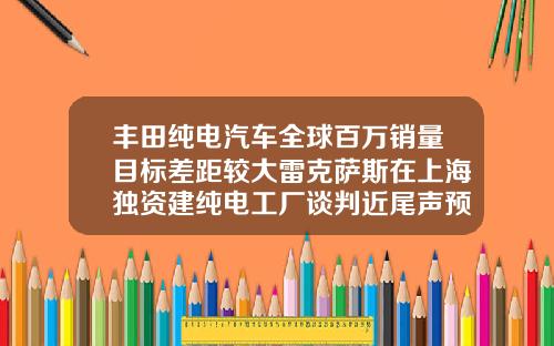 丰田纯电汽车全球百万销量目标差距较大雷克萨斯在上海独资建纯电工厂谈判近尾声预计2027年投产【新闻】