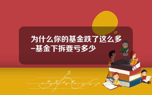 为什么你的基金跌了这么多-基金下拆要亏多少