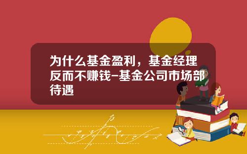 为什么基金盈利，基金经理反而不赚钱-基金公司市场部待遇