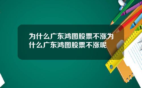 为什么广东鸿图股票不涨为什么广东鸿图股票不涨呢