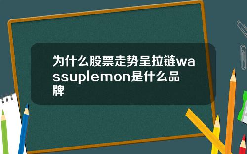 为什么股票走势呈拉链wassuplemon是什么品牌
