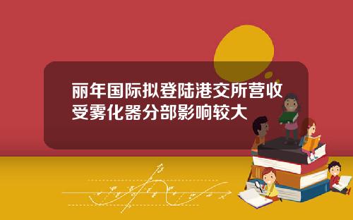 丽年国际拟登陆港交所营收受雾化器分部影响较大